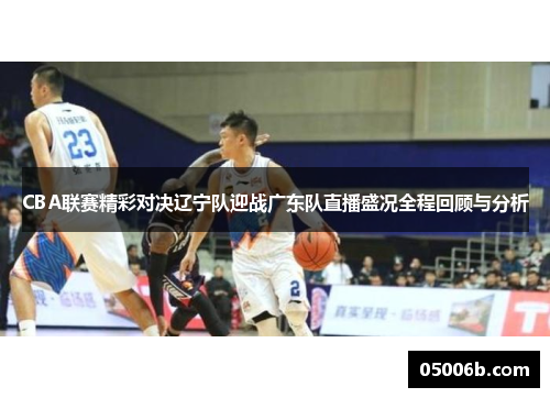 CBA联赛精彩对决辽宁队迎战广东队直播盛况全程回顾与分析