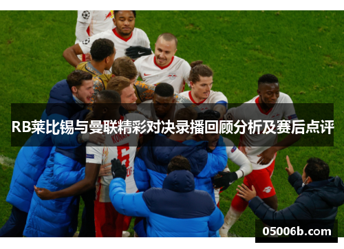 RB莱比锡与曼联精彩对决录播回顾分析及赛后点评