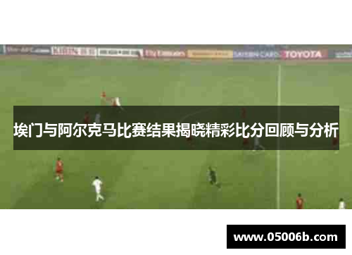 埃门与阿尔克马比赛结果揭晓精彩比分回顾与分析