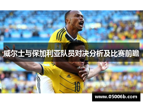 威尔士与保加利亚队员对决分析及比赛前瞻