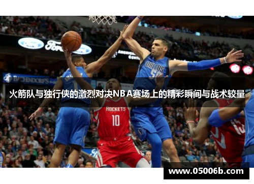 火箭队与独行侠的激烈对决NBA赛场上的精彩瞬间与战术较量