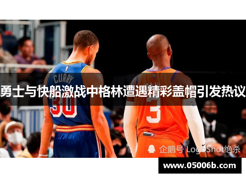 勇士与快船激战中格林遭遇精彩盖帽引发热议