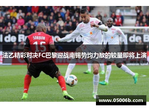 法乙精彩对决FC巴黎迎战南锡势均力敌的较量即将上演